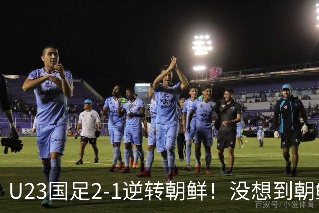 U23国足2-1逆转朝鲜！没想到朝鲜主帅赛后这么说，彻底破防！